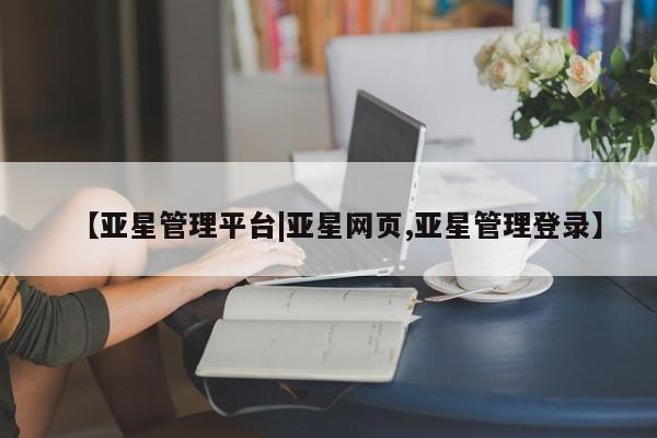 亚星官网娱乐平台 亚星_官网【亚星管理平台|亚星网页,亚星管理登录】