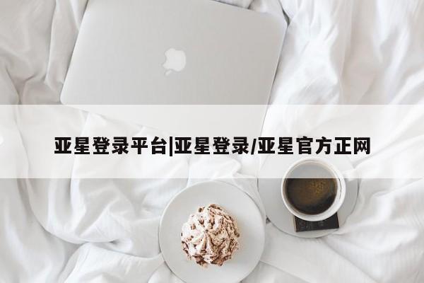 亚星官网娱乐平台 亚星_官网亚星登录平台|亚星登录/亚星官方正网