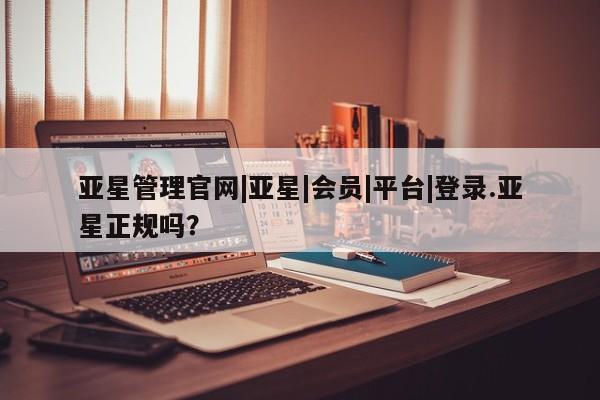 亚星官网娱乐平台 亚星_官网亚星管理官网|亚星|会员|平台|登录.亚星正规吗？